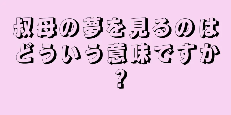 叔母の夢を見るのはどういう意味ですか？