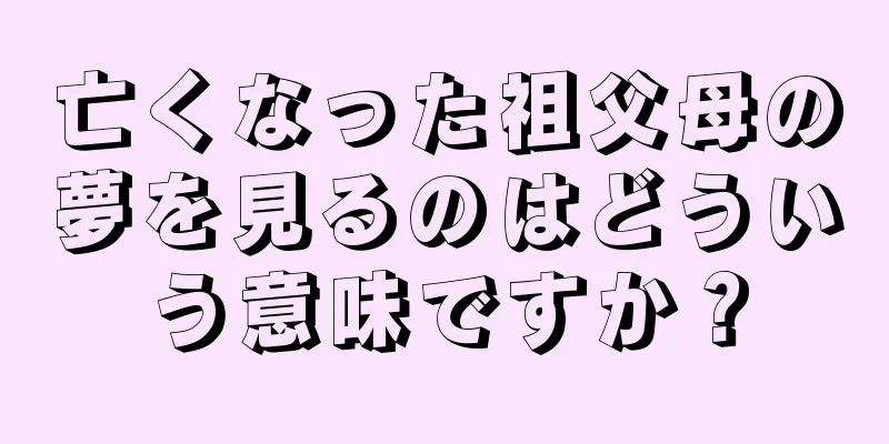 亡くなった祖父母の夢を見るのはどういう意味ですか？