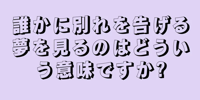 誰かに別れを告げる夢を見るのはどういう意味ですか?