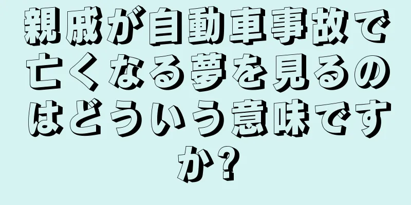 親戚が自動車事故で亡くなる夢を見るのはどういう意味ですか?