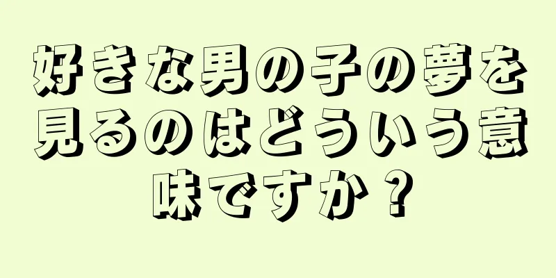 好きな男の子の夢を見るのはどういう意味ですか？