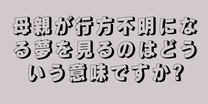 母親が行方不明になる夢を見るのはどういう意味ですか?