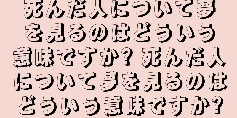 死んだ人について夢を見るのはどういう意味ですか? 死んだ人について夢を見るのはどういう意味ですか?