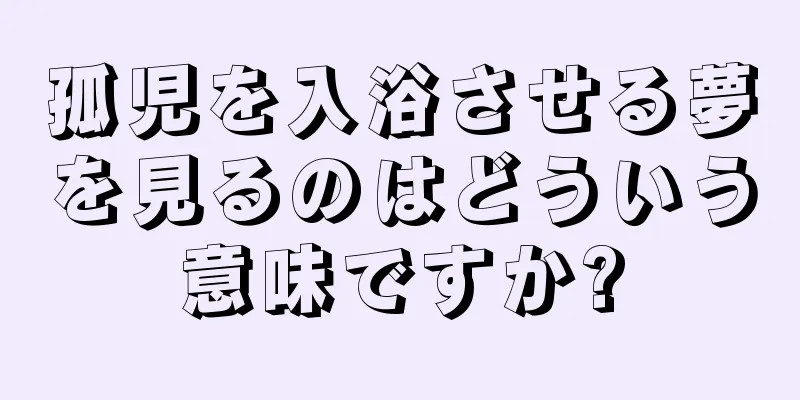 孤児を入浴させる夢を見るのはどういう意味ですか?