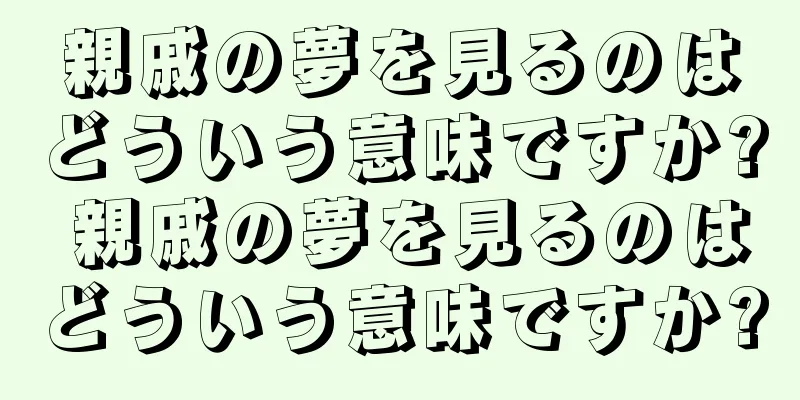 親戚の夢を見るのはどういう意味ですか? 親戚の夢を見るのはどういう意味ですか?