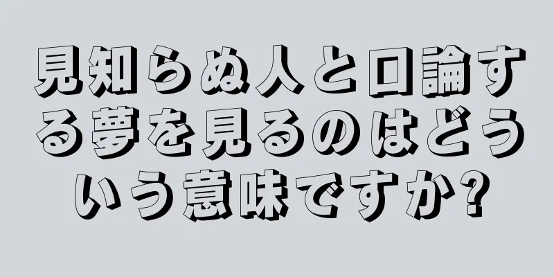 見知らぬ人と口論する夢を見るのはどういう意味ですか?