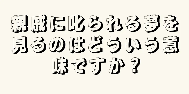 親戚に叱られる夢を見るのはどういう意味ですか？