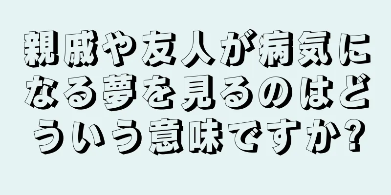親戚や友人が病気になる夢を見るのはどういう意味ですか?