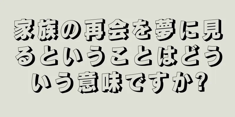 家族の再会を夢に見るということはどういう意味ですか?