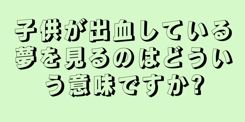 子供が出血している夢を見るのはどういう意味ですか?
