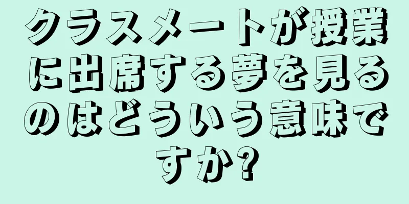 クラスメートが授業に出席する夢を見るのはどういう意味ですか?