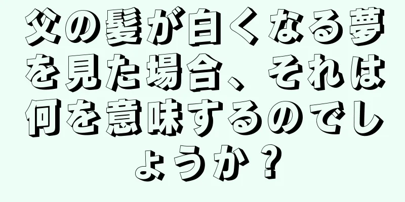 父の髪が白くなる夢を見た場合、それは何を意味するのでしょうか？