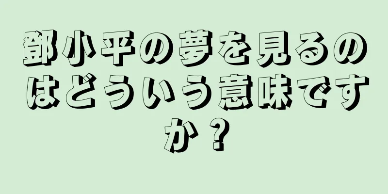 鄧小平の夢を見るのはどういう意味ですか？