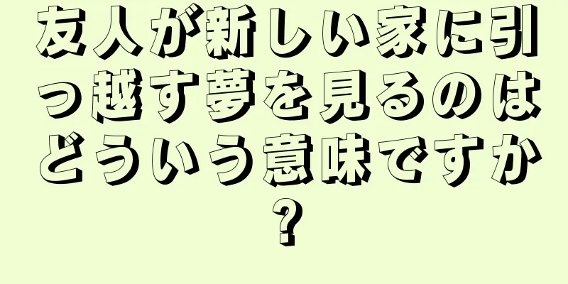 友人が新しい家に引っ越す夢を見るのはどういう意味ですか?