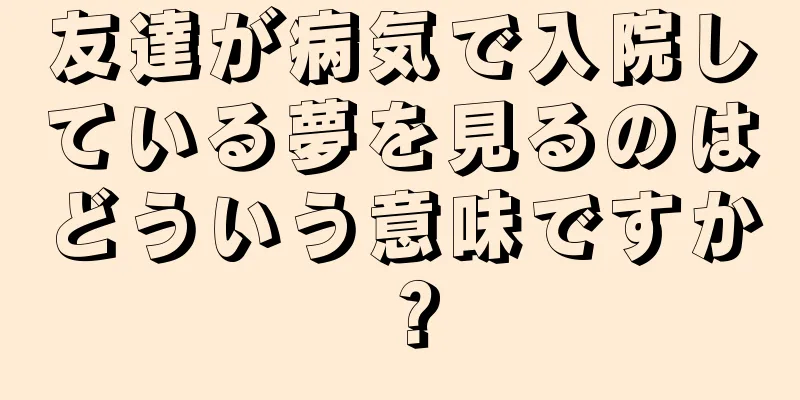 友達が病気で入院している夢を見るのはどういう意味ですか？