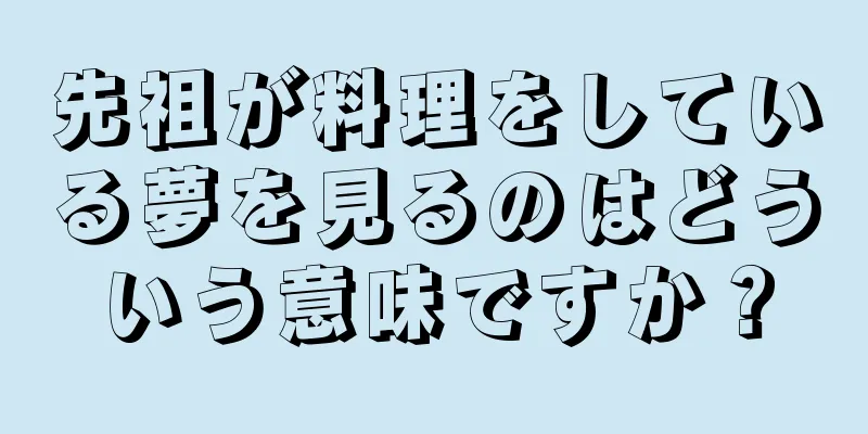 先祖が料理をしている夢を見るのはどういう意味ですか？