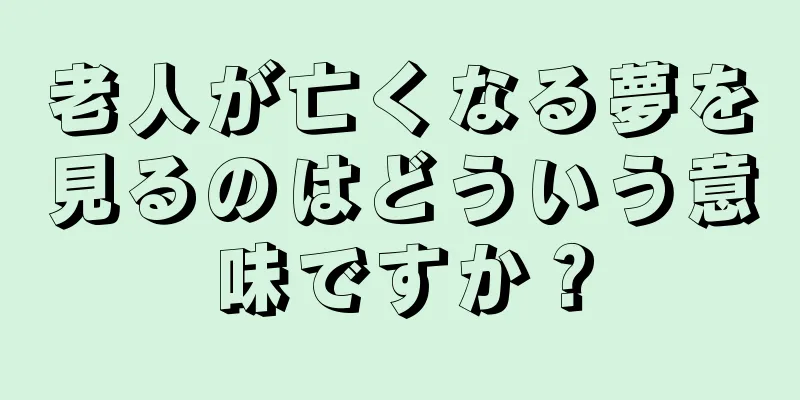 老人が亡くなる夢を見るのはどういう意味ですか？