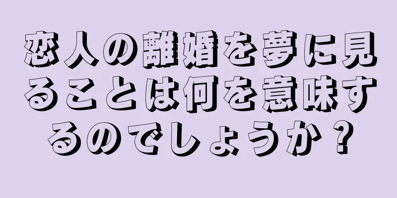 恋人の離婚を夢に見ることは何を意味するのでしょうか？