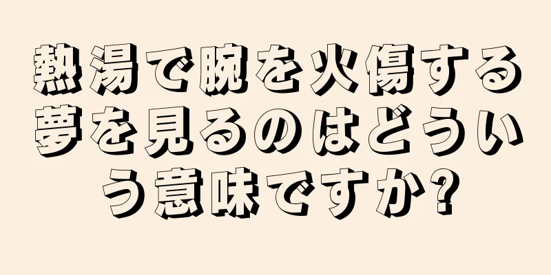 熱湯で腕を火傷する夢を見るのはどういう意味ですか?