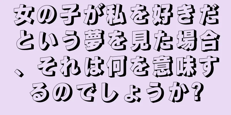 女の子が私を好きだという夢を見た場合、それは何を意味するのでしょうか?
