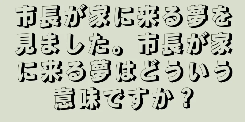 市長が家に来る夢を見ました。市長が家に来る夢はどういう意味ですか？