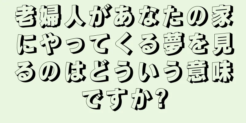 老婦人があなたの家にやってくる夢を見るのはどういう意味ですか?