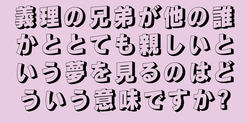義理の兄弟が他の誰かととても親しいという夢を見るのはどういう意味ですか?