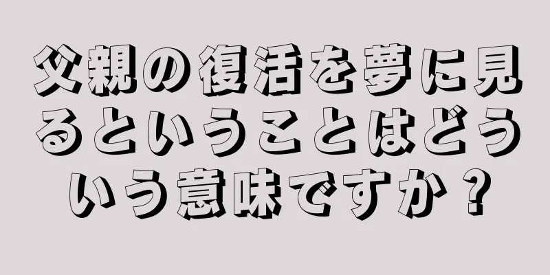 父親の復活を夢に見るということはどういう意味ですか？