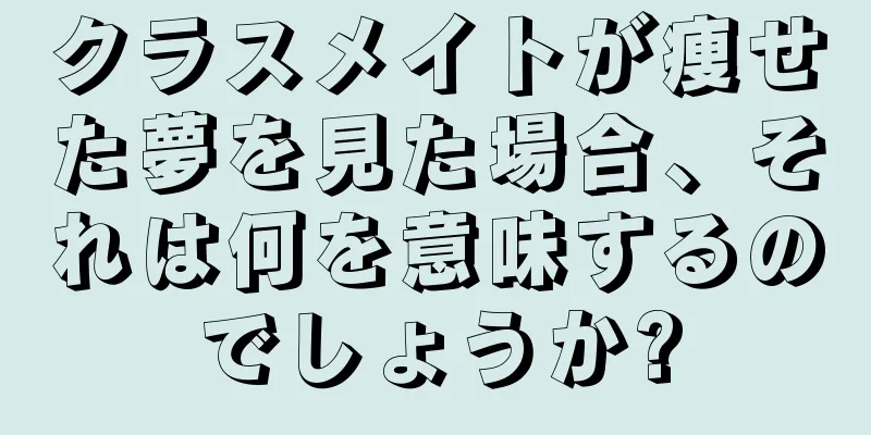 クラスメイトが痩せた夢を見た場合、それは何を意味するのでしょうか?