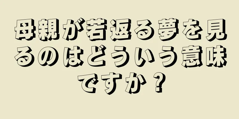 母親が若返る夢を見るのはどういう意味ですか？
