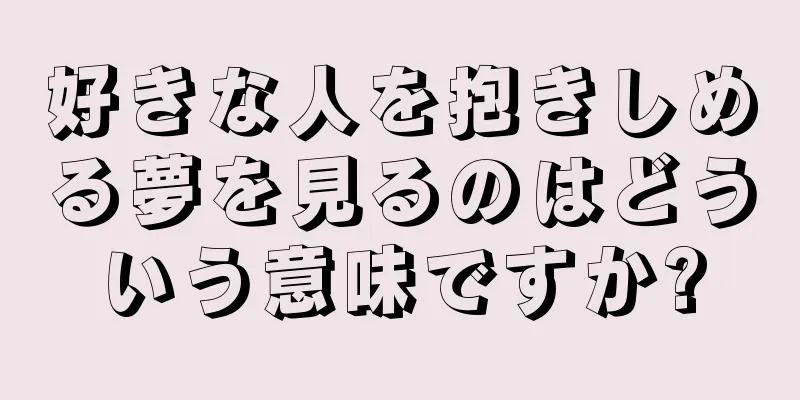 好きな人を抱きしめる夢を見るのはどういう意味ですか?