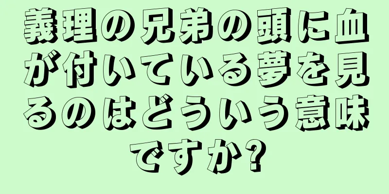 義理の兄弟の頭に血が付いている夢を見るのはどういう意味ですか?