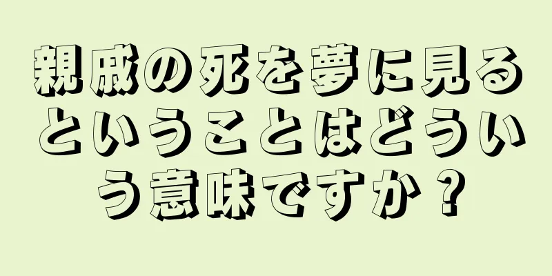 親戚の死を夢に見るということはどういう意味ですか？