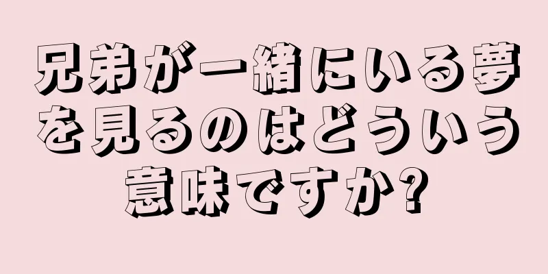 兄弟が一緒にいる夢を見るのはどういう意味ですか?