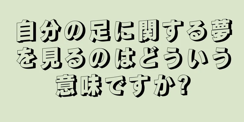 自分の足に関する夢を見るのはどういう意味ですか?