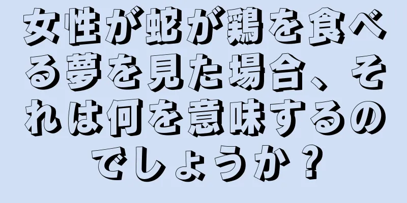 女性が蛇が鶏を食べる夢を見た場合、それは何を意味するのでしょうか？