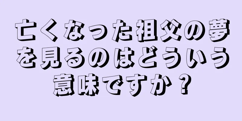 亡くなった祖父の夢を見るのはどういう意味ですか？