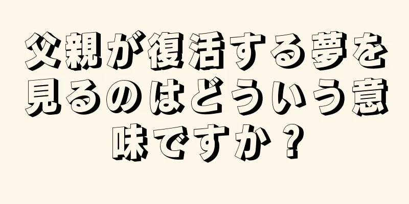 父親が復活する夢を見るのはどういう意味ですか？