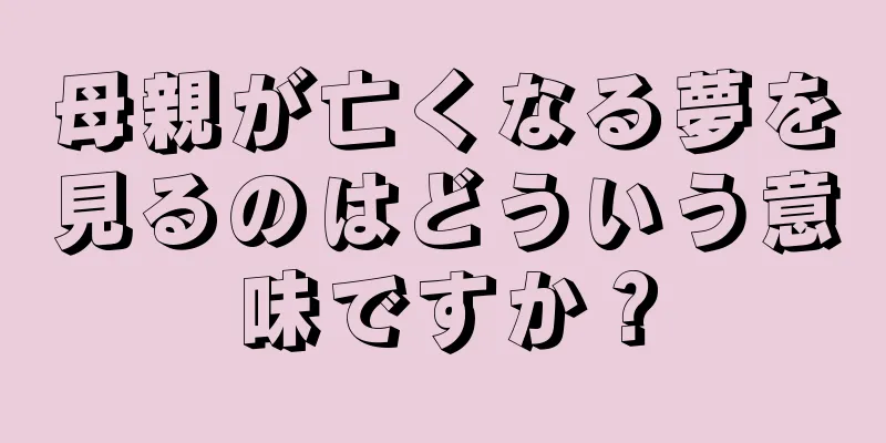 母親が亡くなる夢を見るのはどういう意味ですか？