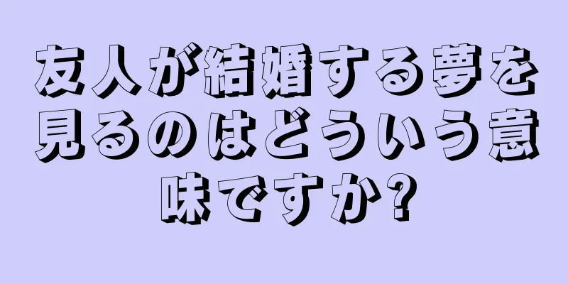 友人が結婚する夢を見るのはどういう意味ですか?