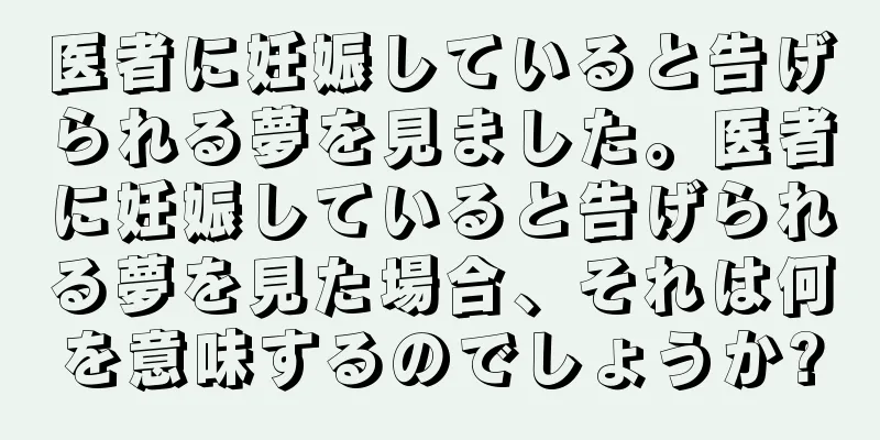 医者に妊娠していると告げられる夢を見ました。医者に妊娠していると告げられる夢を見た場合、それは何を意味するのでしょうか?