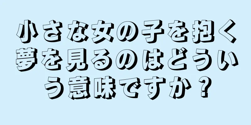 小さな女の子を抱く夢を見るのはどういう意味ですか？