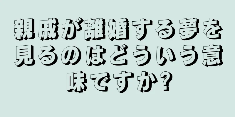 親戚が離婚する夢を見るのはどういう意味ですか?