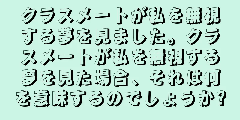 クラスメートが私を無視する夢を見ました。クラスメートが私を無視する夢を見た場合、それは何を意味するのでしょうか?