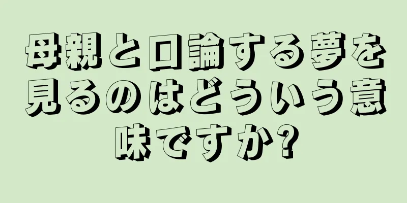 母親と口論する夢を見るのはどういう意味ですか?