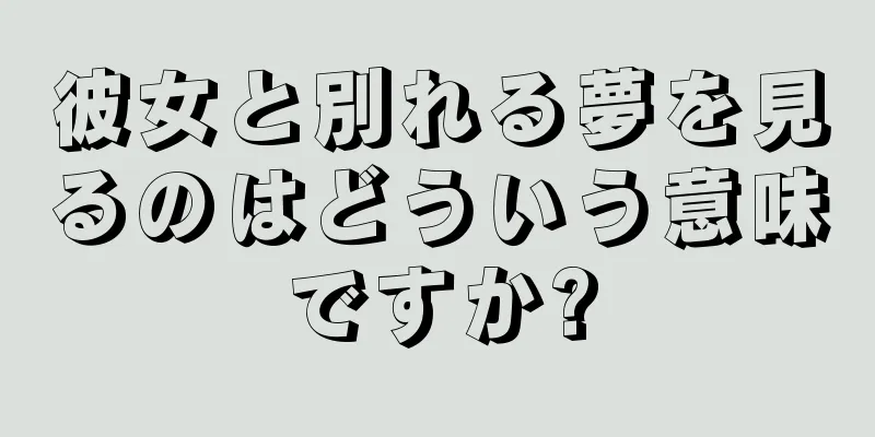 彼女と別れる夢を見るのはどういう意味ですか?