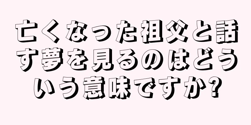 亡くなった祖父と話す夢を見るのはどういう意味ですか?