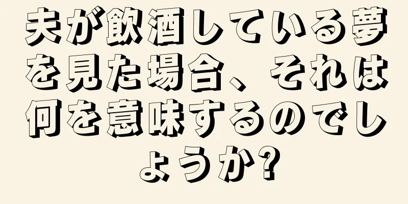 夫が飲酒している夢を見た場合、それは何を意味するのでしょうか?