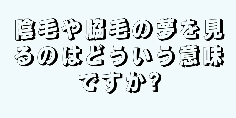 陰毛や脇毛の夢を見るのはどういう意味ですか?