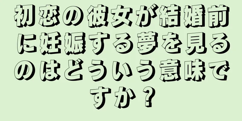 初恋の彼女が結婚前に妊娠する夢を見るのはどういう意味ですか？